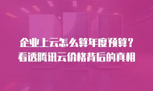 企业上云怎么算年度预算？看透腾讯云价格背后的真相