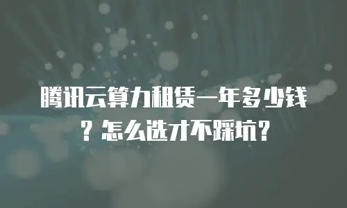 腾讯云算力租赁一年多少钱？怎么选才不踩坑？