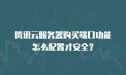 腾讯云服务器购买端口功能怎么配置才安全？