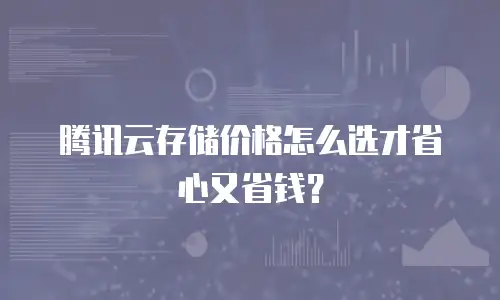 腾讯云存储价格怎么选才省心又省钱？