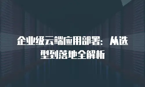 企业级云端应用部署：从选型到落地全解析
