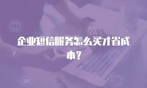 企业短信服务怎么买才省成本？