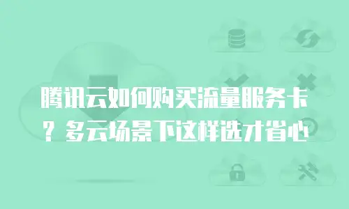 腾讯云如何购买流量服务卡？多云场景下这样选才省心