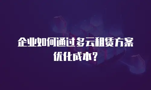 企业如何通过多云租赁方案优化成本？
