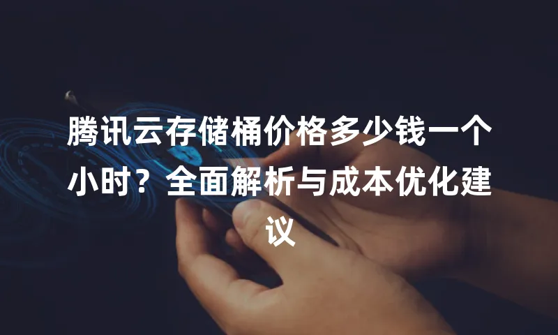腾讯云存储桶价格多少钱一个小时？全面解析与成本优化建议