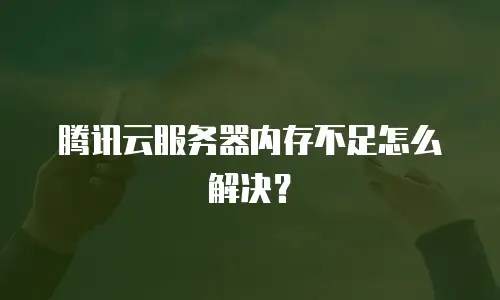 腾讯云服务器内存不足怎么解决？