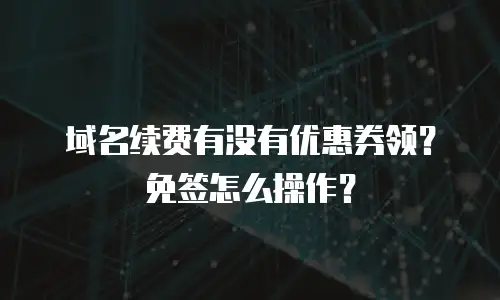 域名续费有没有优惠券领？免签怎么操作？