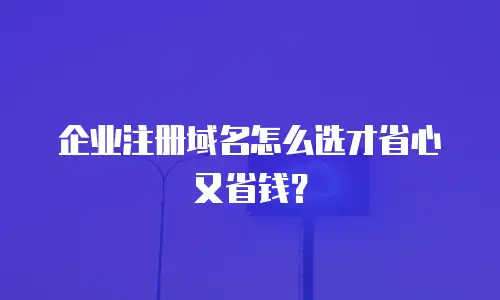 企业注册域名怎么选才省心又省钱？