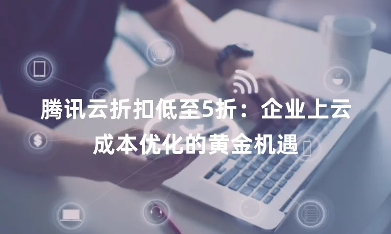 腾讯云折扣低至5折：企业上云成本优化的黄金机遇