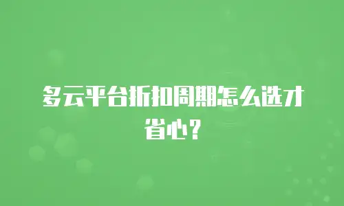 多云平台折扣周期怎么选才省心？