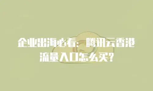 企业出海必看：腾讯云香港流量入口怎么买？