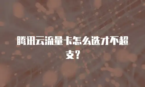 腾讯云流量卡怎么选才不超支？