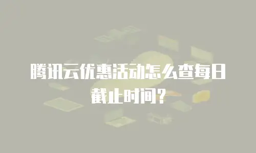 腾讯云优惠活动怎么查每日截止时间？