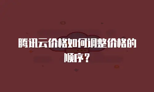 腾讯云价格如何调整价格的顺序？