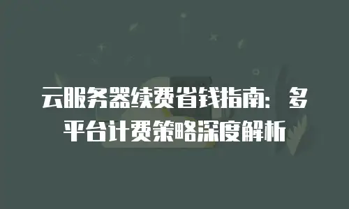 云服务器续费省钱指南：多平台计费策略深度解析