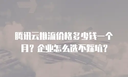腾讯云推流价格多少钱一个月？企业怎么选不踩坑？