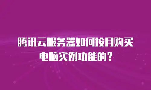 腾讯云服务器如何按月购买电脑实例功能的？