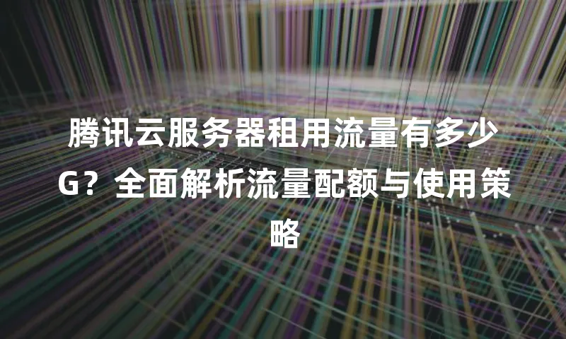 腾讯云服务器租用流量有多少G？全面解析流量配额与使用策略