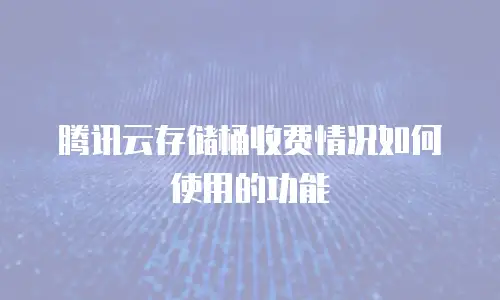 腾讯云存储桶收费情况如何使用的功能