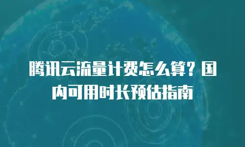 腾讯云流量计费怎么算？国内可用时长预估指南