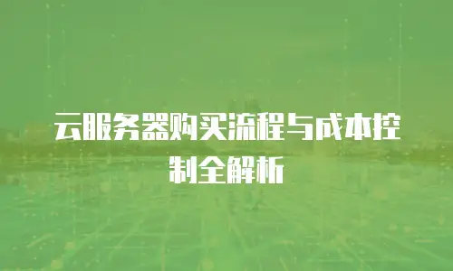 云服务器购买流程与成本控制全解析