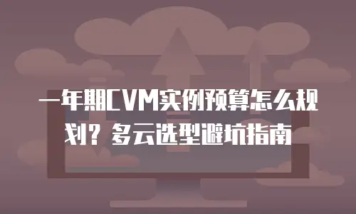 一年期CVM实例预算怎么规划？多云选型避坑指南