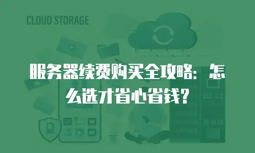 服务器续费购买全攻略：怎么选才省心省钱？