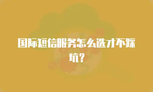 国际短信服务怎么选才不踩坑？