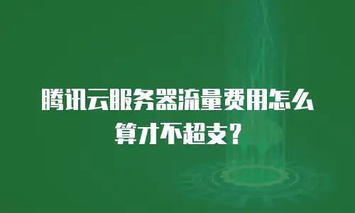 腾讯云服务器流量费用怎么算才不超支？