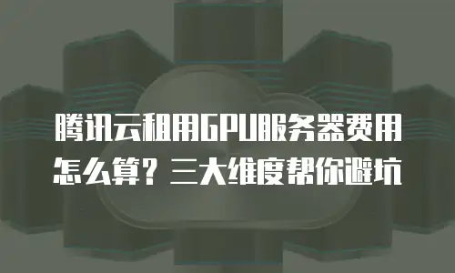 腾讯云租用GPU服务器费用怎么算？三大维度帮你避坑