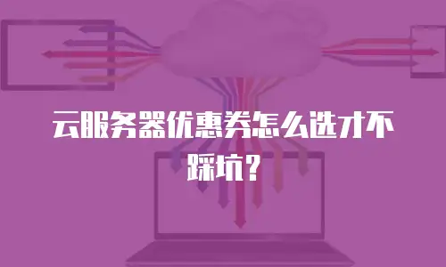 云服务器优惠券怎么选才不踩坑？