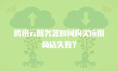 腾讯云服务器如何购买应用商店失败？