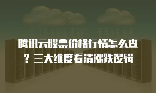 腾讯云股票价格行情怎么查？三大维度看清涨跌逻辑