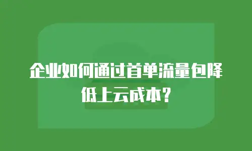 企业如何通过首单流量包降低上云成本？