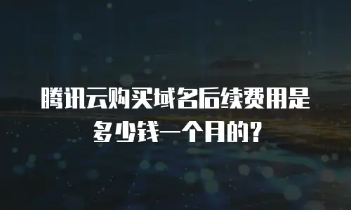 腾讯云购买域名后续费用是多少钱一个月的？
