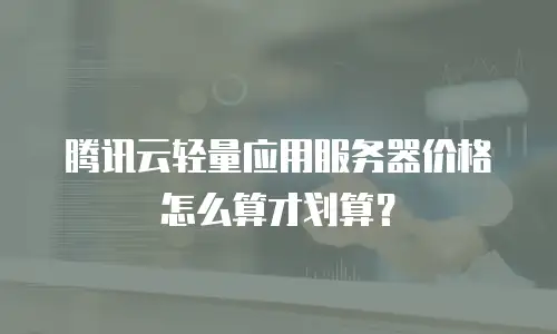 腾讯云轻量应用服务器价格怎么算才划算？