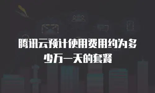腾讯云预计使用费用约为多少万一天的套餐