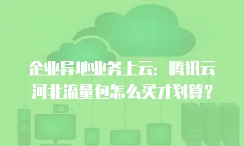 企业异地业务上云：腾讯云河北流量包怎么买才划算？