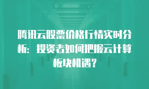 腾讯云股票价格行情实时分析：投资者如何把握云计算板块机遇？