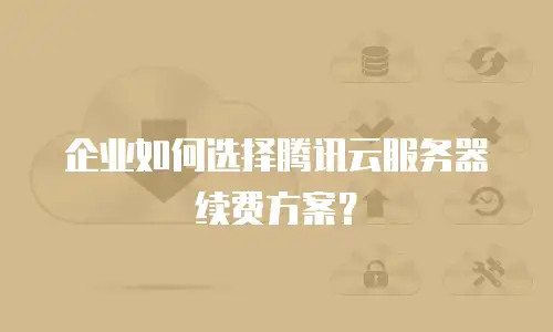 企业如何选择腾讯云服务器续费方案？