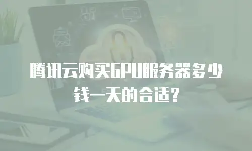 腾讯云购买GPU服务器多少钱一天的合适？