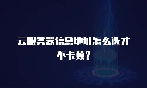 云服务器信息地址怎么选才不卡顿？