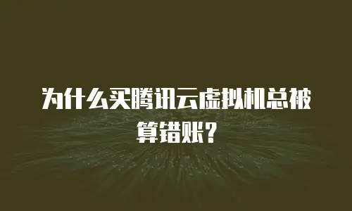 为什么买腾讯云虚拟机总被算错账？