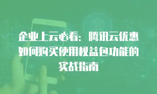 企业上云必看：腾讯云优惠如何购买使用权益包功能的实战指南