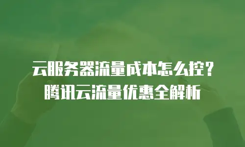 云服务器流量成本怎么控？腾讯云流量优惠全解析