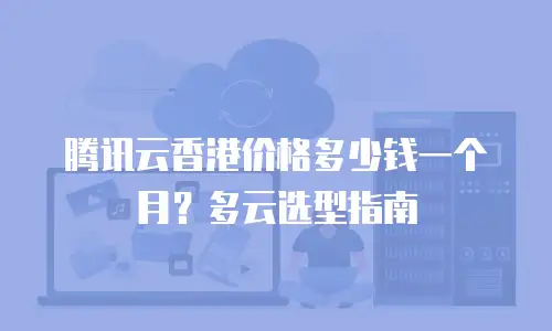 腾讯云香港价格多少钱一个月？多云选型指南