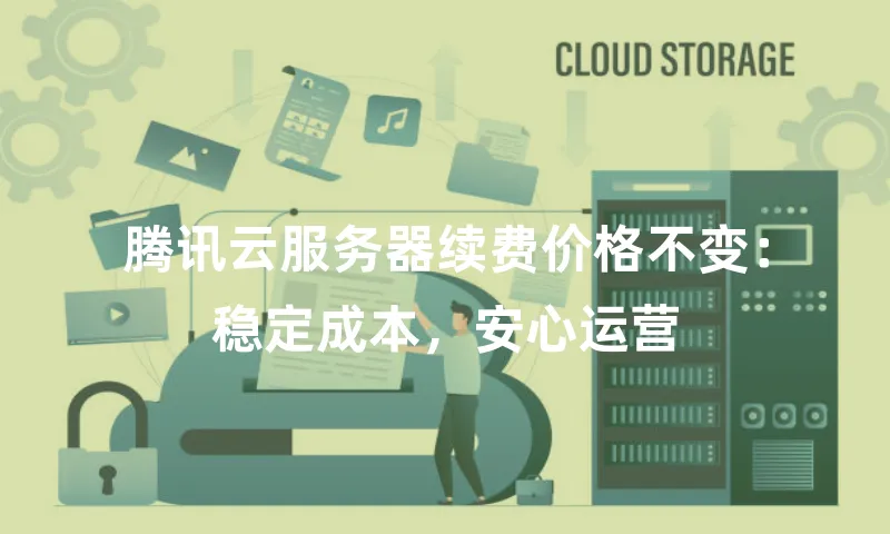 腾讯云服务器续费价格不变：稳定成本，安心运营