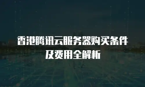 香港腾讯云服务器购买条件及费用全解析