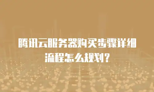 腾讯云服务器购买步骤详细流程怎么规划？