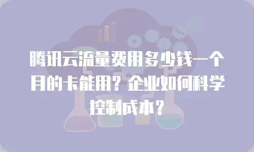 腾讯云流量费用多少钱一个月的卡能用？企业如何科学控制成本？